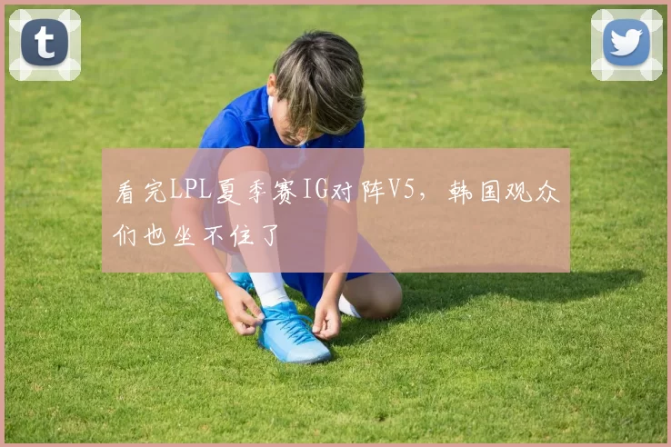 看完LPL夏季赛IG对阵V5，韩国观众们也坐不住了