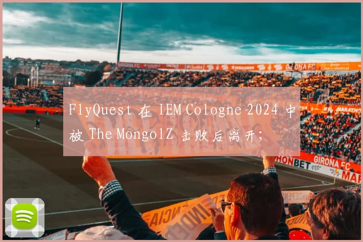 FlyQuest 在 IEM Cologne 2024 中被 The MongolZ 击败后离开;