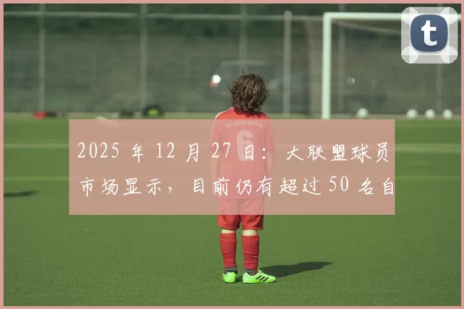 2025 年 12 月 27 日：大联盟球员市场显示，目前仍有超过 50 名自由球员尚未签约