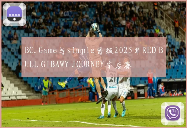 BC.Game与s1mple晋级2025年RED BULL GIBAWY JOURNEY季后赛