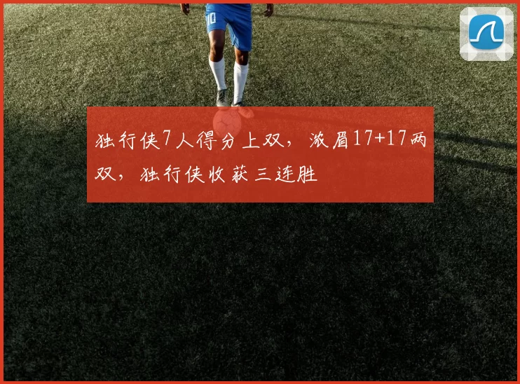 独行侠7人得分上双，浓眉17+17两双，独行侠收获三连胜