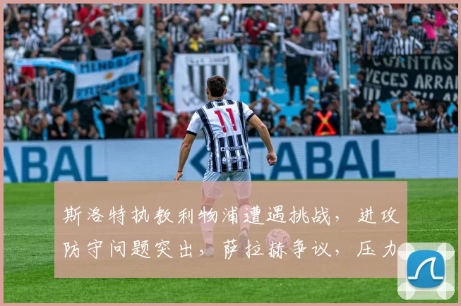 斯洛特执教利物浦遭遇挑战，进攻防守问题突出，萨拉赫争议，压力倍增。