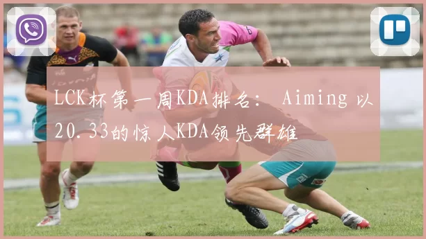 LCK杯第一周KDA排名： Aiming 以20.33的惊人KDA领先群雄