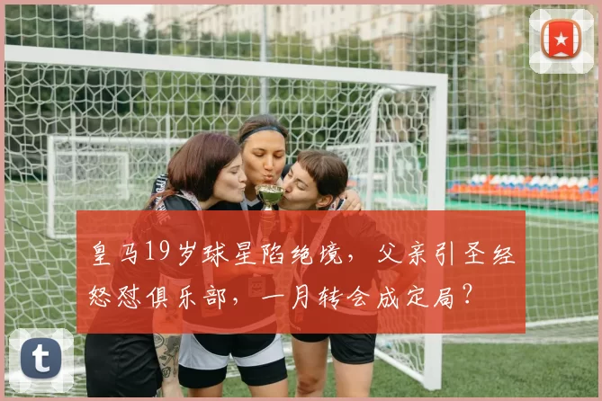 皇马19岁球星陷绝境，父亲引圣经怒怼俱乐部，一月转会成定局？