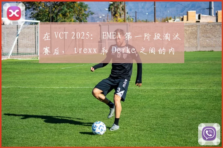 在 VCT 2025： EMEA 第一阶段淘汰赛后， trexx 和 Derke 之间的内部裂痕在 Team Vitality 中浮出水面