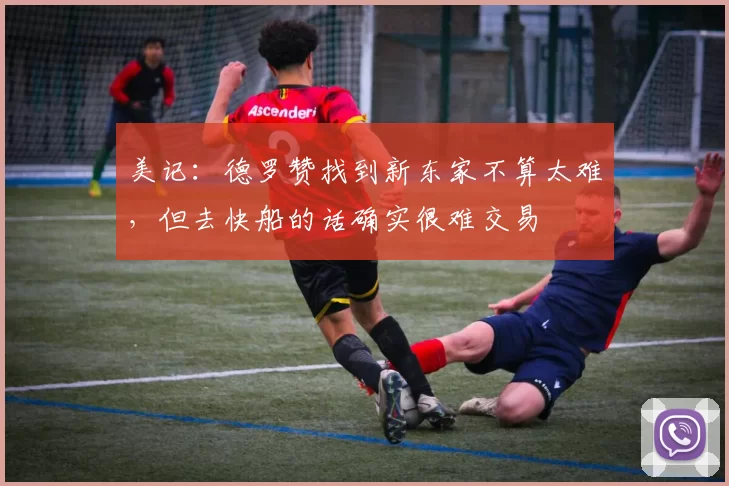 美记：德罗赞找到新东家不算太难，但去快船的话确实很难交易