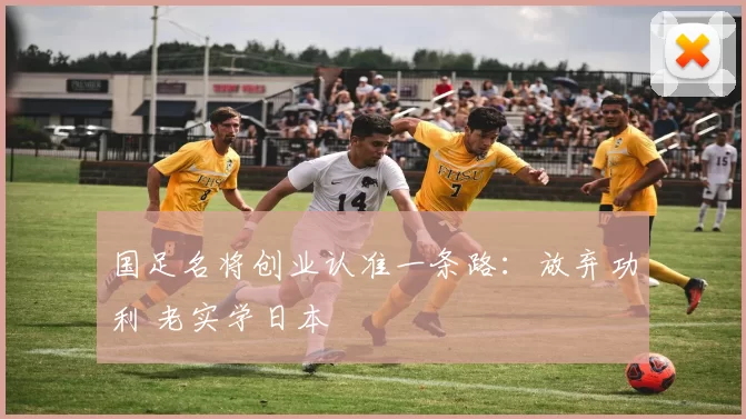 国足名将创业认准一条路：放弃功利 老实学日本