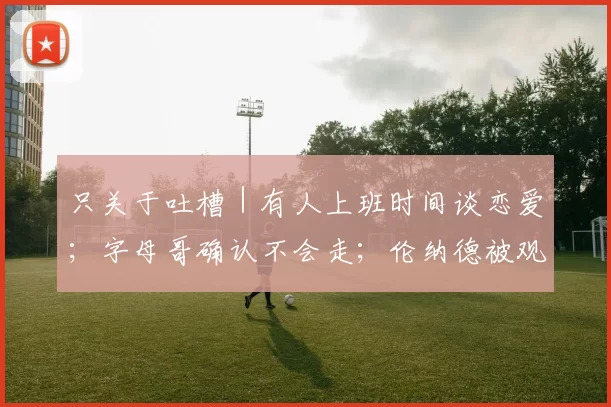 只关于吐槽｜有人上班时间谈恋爱；字母哥确认不会走；伦纳德被观众垫脚了