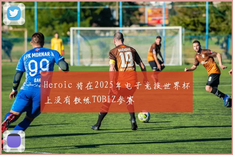 Heroic 将在2025年电子竞技世界杯上没有教练TOBIZ参赛