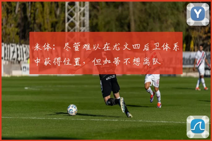米体：尽管难以在尤文四后卫体系中获得位置，但加蒂不想离队