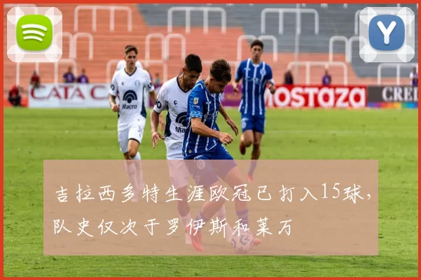 吉拉西多特生涯欧冠已打入15球，队史仅次于罗伊斯和莱万