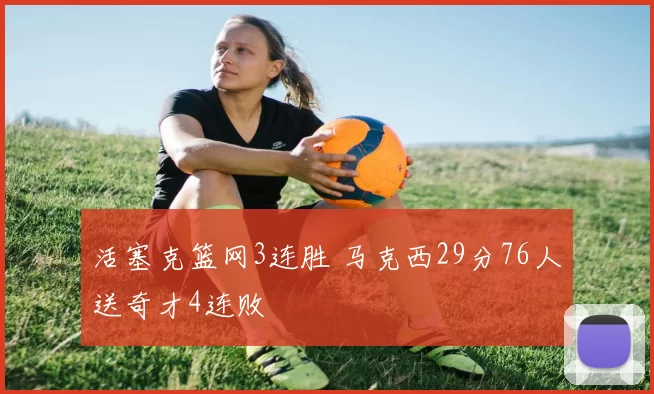 活塞克篮网3连胜 马克西29分76人送奇才4连败