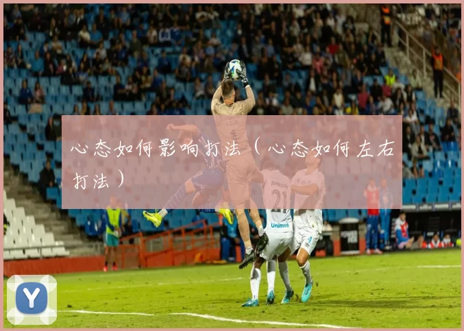 心态如何影响打法（心态如何左右打法）