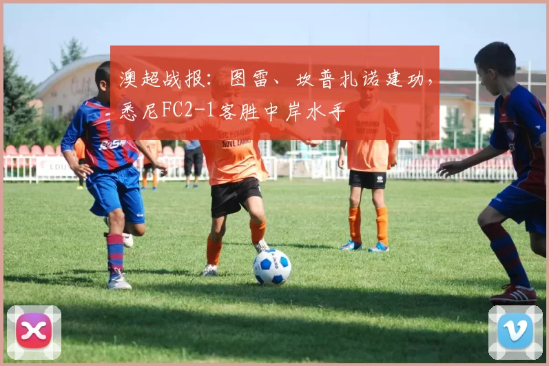 澳超战报：图雷、坎普扎诺建功，悉尼FC2-1客胜中岸水手