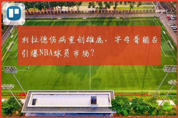利拉德伤病重创雄鹿，字母哥能否引爆NBA球员市场？