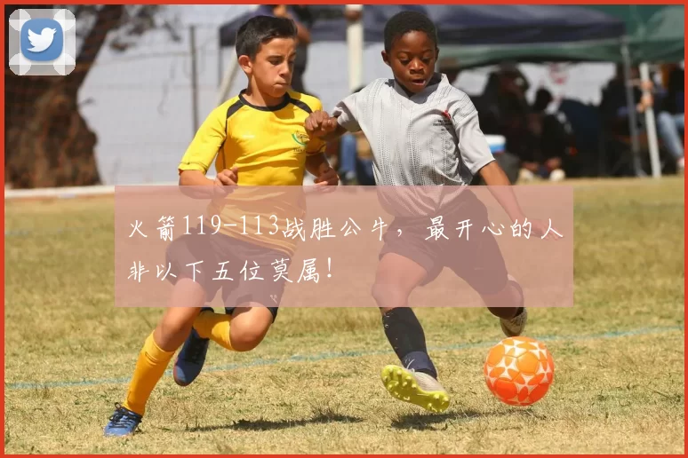 火箭119-113战胜公牛，最开心的人非以下五位莫属！