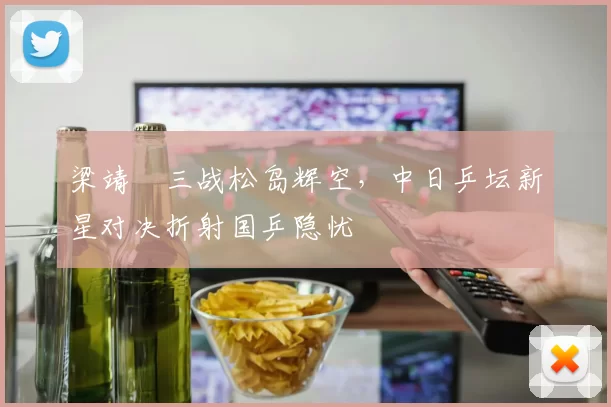 梁靖崑三战松岛辉空，中日乒坛新星对决折射国乒隐忧