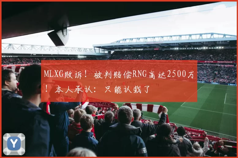 MLXG败诉！被判赔偿RNG高达2500万！本人承认：只能认栽了
