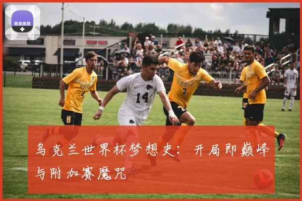 乌克兰世界杯梦想史：开局即巅峰与附加赛魔咒