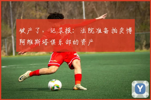 破产了，记录报：法院准备拍卖博阿维斯塔俱乐部的资产