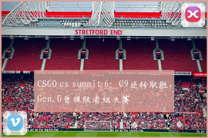 CSGO cs summit 6：C9逆转取胜，Gen.G晋级败者组决赛