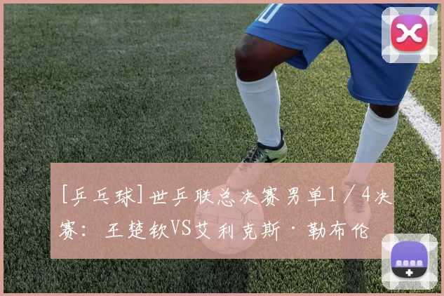 [乒乓球]世乒联总决赛男单1／4决赛：王楚钦VS艾利克斯·勒布伦