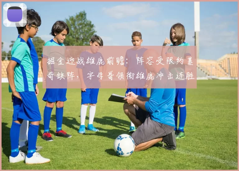 掘金迎战雄鹿前瞻：阵容受限约基奇缺阵，字母哥领衔雄鹿冲击连胜