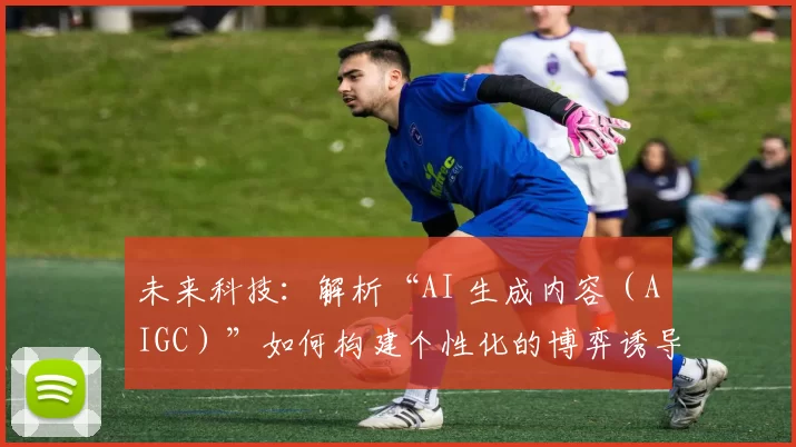 未来科技：解析“AI 生成内容（AIGC）”如何构建个性化的博弈诱导话术。（解读未来科技：AIGC 构建个性化博弈引导话术的机制）