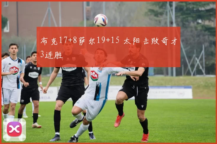 布克17+8萨尔19+15 太阳击败奇才3连胜