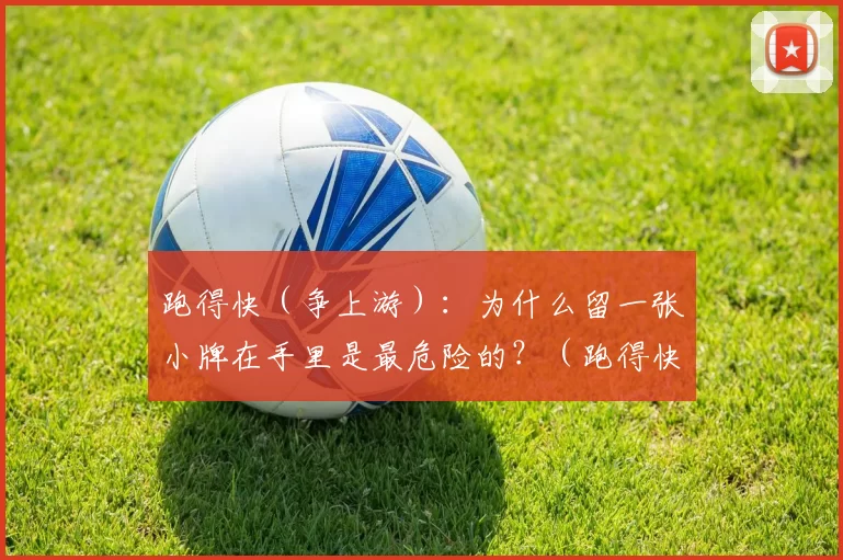 跑得快（争上游）：为什么留一张小牌在手里是最危险的？（跑得快（争上游）：为何手中留下一张小牌最为危险？）