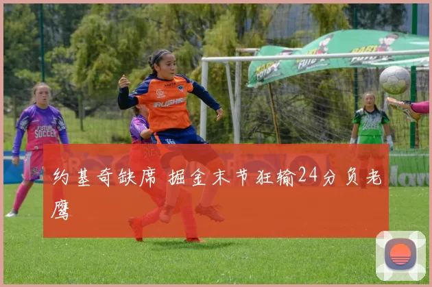 约基奇缺席 掘金末节狂输24分负老鹰