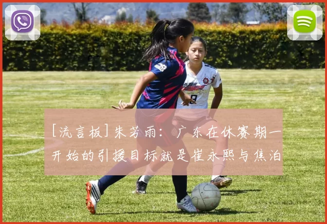 [流言板]朱芳雨：广东在休赛期一开始的引援目标就是崔永熙与焦泊乔