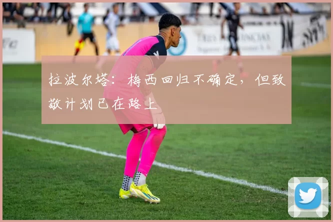 拉波尔塔：梅西回归不确定，但致敬计划已在路上