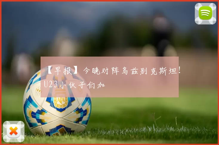 【早报】今晚对阵乌兹别克斯坦！U23小伙子们加