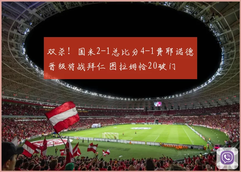 双杀！国米2-1总比分4-1费耶诺德晋级将战拜仁 图拉姆恰20破门
