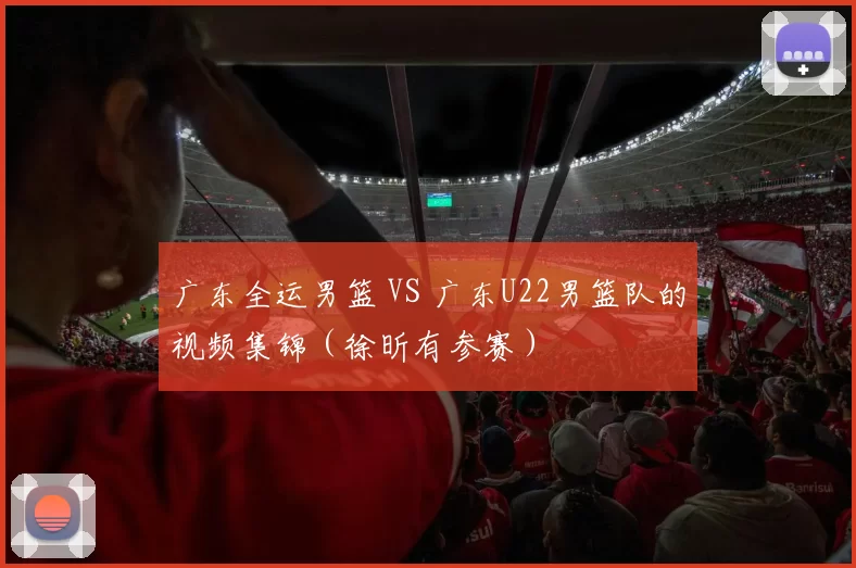 广东全运男篮 VS 广东U22男篮队的视频集锦（徐昕有参赛）