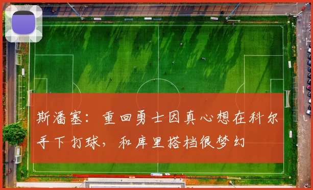 斯潘塞：重回勇士因真心想在科尔手下打球，和库里搭档很梦幻