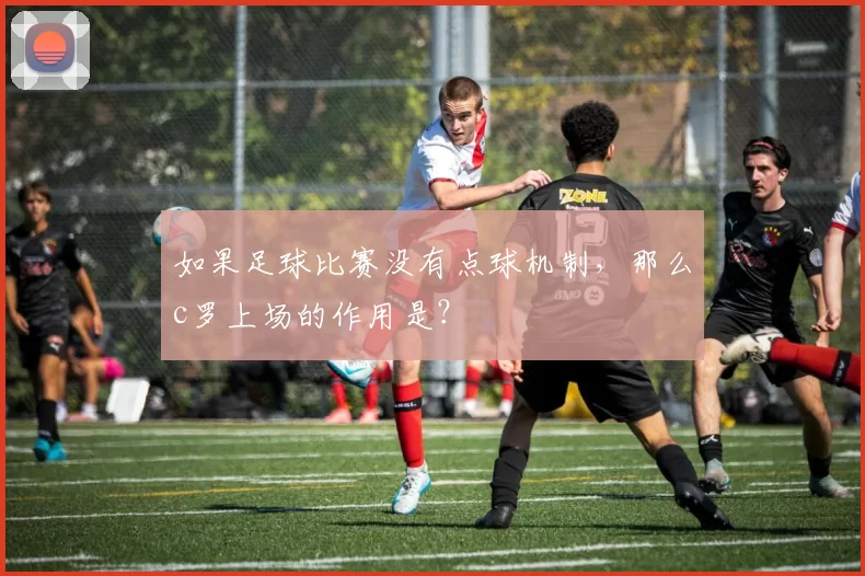 如果足球比赛没有点球机制，那么c罗上场的作用是？