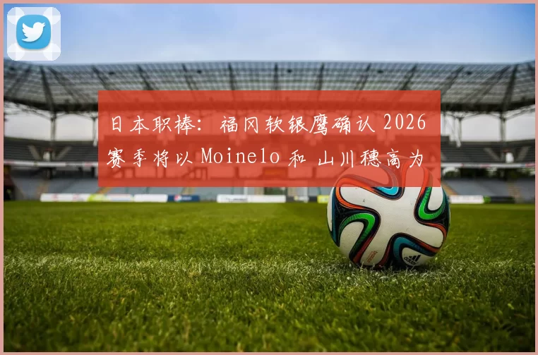 日本职棒：福冈软银鹰确认 2026 赛季将以 Moinelo 和 山川穗高为核心，旨在夺回日本一