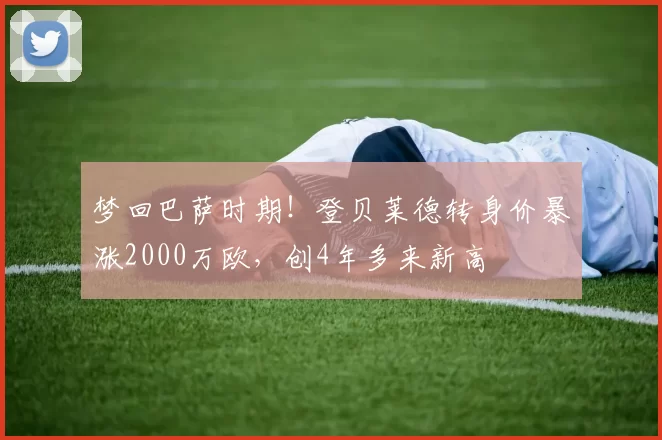 梦回巴萨时期！登贝莱德转身价暴涨2000万欧，创4年多来新高