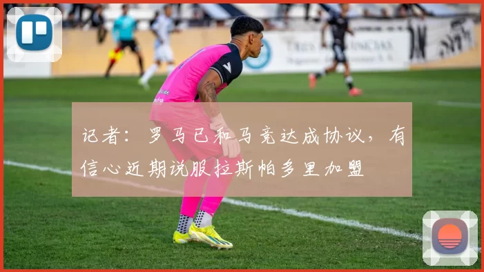 记者：罗马已和马竞达成协议，有信心近期说服拉斯帕多里加盟