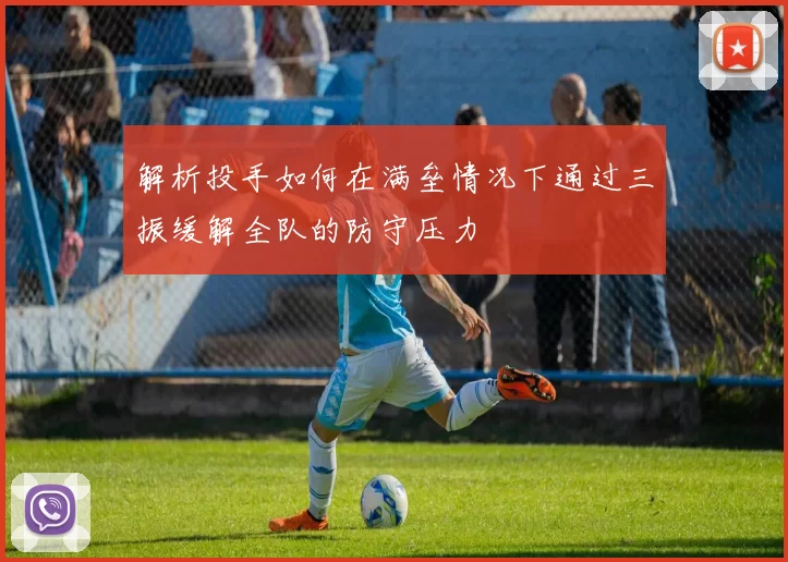 解析投手如何在满垒情况下通过三振缓解全队的防守压力