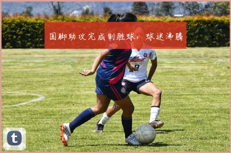国脚助攻完成制胜球，球迷沸腾