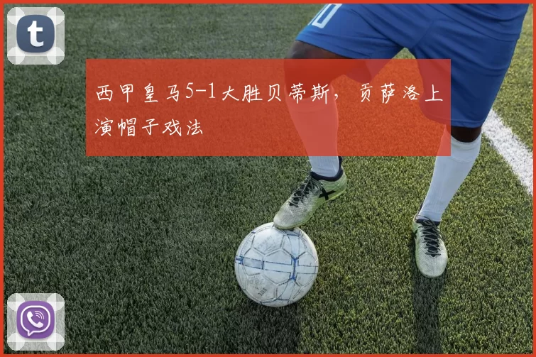 西甲皇马5-1大胜贝蒂斯，贡萨洛上演帽子戏法