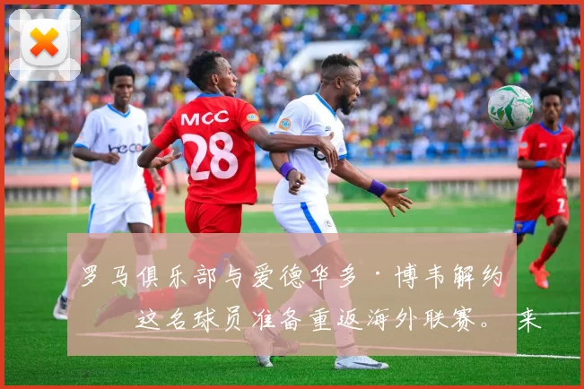 罗马俱乐部与爱德华多·博韦解约，这名球员准备重返海外联赛。 来源：著名记者斯基拉