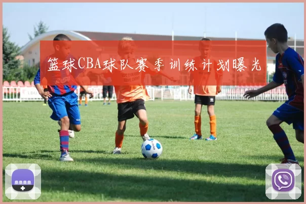 篮球CBA球队赛季训练计划曝光