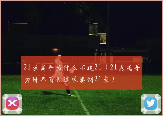 21点高手为什么不追21（21点高手为何不盲目追求凑到21点）