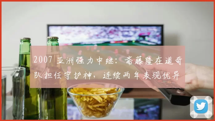 2007 亚洲强力中继：斋藤隆在道奇队担任守护神，连续两年表现优异