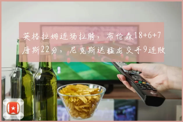 英格拉姆连场拉胯，布伦森18+6+7唐斯22分，尼克斯送猛龙交手9连败