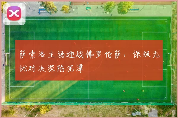 萨索洛主场迎战佛罗伦萨，保级无忧对决深陷泥潭